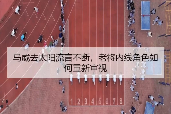 马威去太阳流言不断，老将内线角色如何重新审视